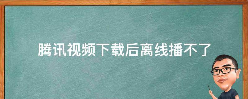 腾讯视频下载后离线播不了 腾讯视频下载后离线播不了手机