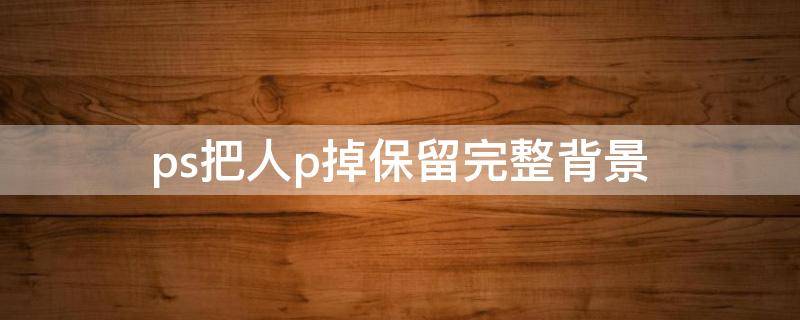 ps把人p掉保留完整背景 ps把背景里的人p掉