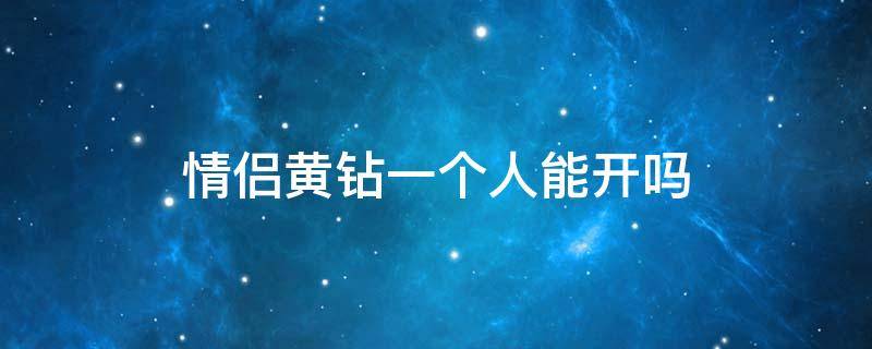 情侣黄钻一个人能开吗（两个人都有黄钻可以开通情侣黄钻吗）