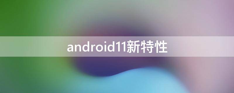 android11新特性（android 11 新特性）