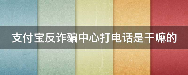 支付宝反诈骗中心打电话是干嘛的（支付宝反诈骗中心打电话是干嘛的呀）