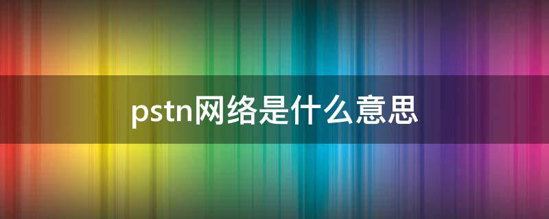 pstn网络是什么意思 网络中pst什么意思