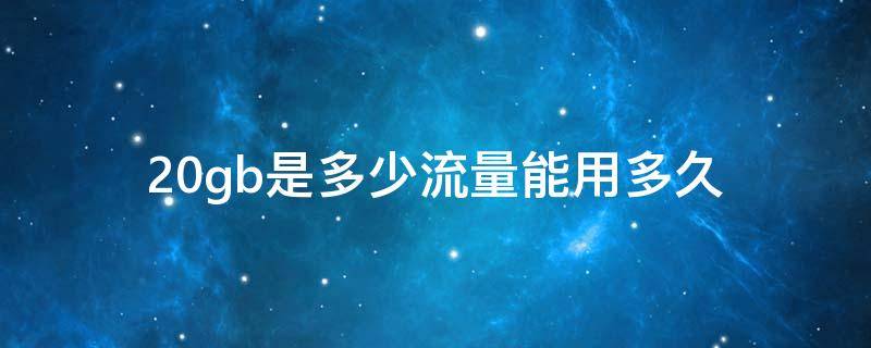 20gb是多少流量能用多久（50gb是多少流量能用多久）