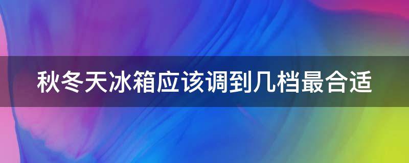 秋冬天冰箱应该调到几档最合适（秋冬天冰箱应该调到多少度）