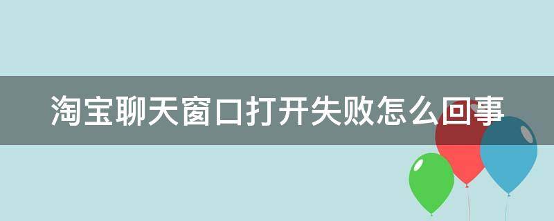 淘宝聊天窗口打开失败怎么回事 淘宝聊天窗口打开失败什么原因