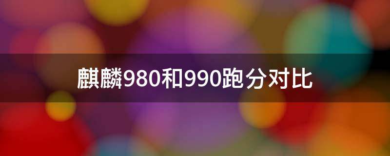 麒麟980和990跑分对比（麒麟980和990对比性能差多少）