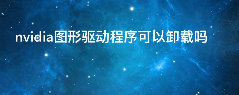 nvidia图形驱动程序可以卸载吗 nvidia图形驱动卸载了怎么办