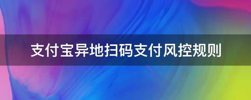 支付宝异地扫码支付风控规则 扫异地支付宝码付款有风险吗