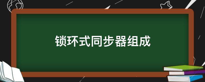 锁环式同步器组成（锁环式同步器组成与每个零件的作用）