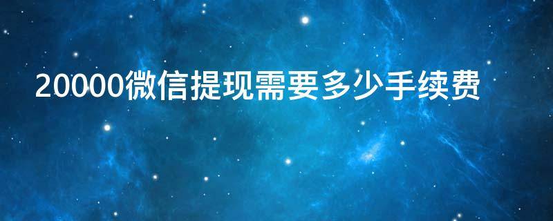 20000微信提现需要多少手续费（微信提现20000手续费是多少）