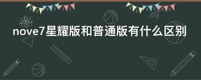 nove7星耀版和普通版有什么区别 华为nova7星耀版与标准版区别