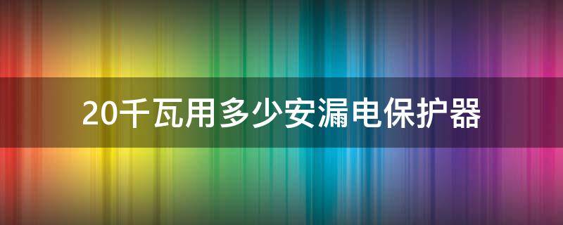20千瓦用多少安漏电保护器（20千瓦用多大的漏电保护器）