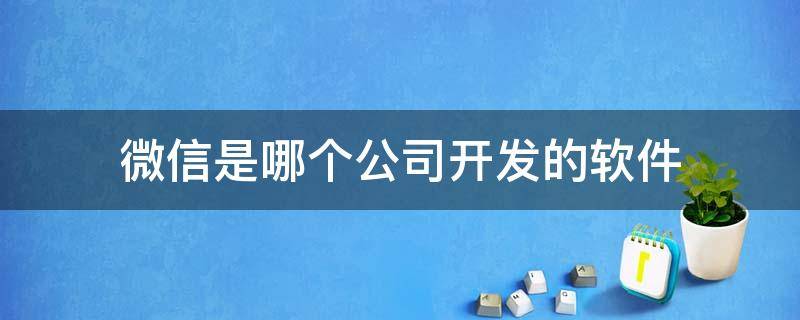 微信是哪个公司开发的软件 微信是哪个公司开发的软件老板是谁