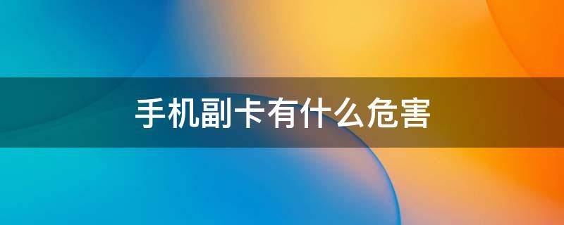 手机副卡有什么危害 手机副卡有什么危害吗?
