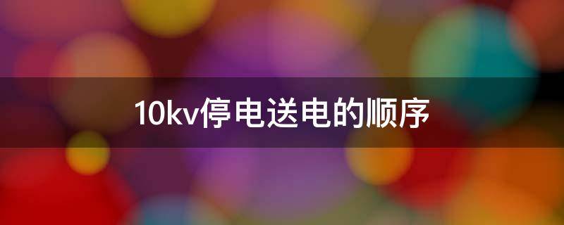 10kv停电送电的顺序（10千伏停电顺序）