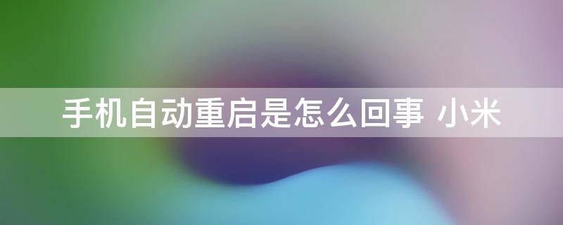 手机自动重启是怎么回事（手机自动重启是怎么回事 华为）