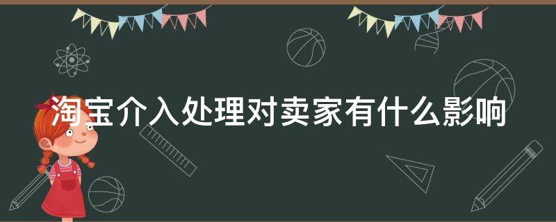 淘宝介入处理对卖家有什么影响 淘宝小二乱判怎么申诉