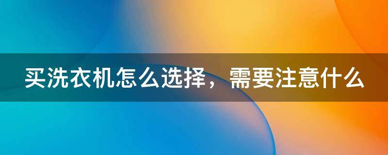 买洗衣机怎么选择，需要注意什么（买洗衣机怎么选择,需要注意什么2023）