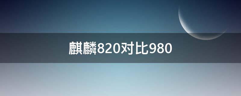 麒麟820对比980（麒麟820对比980跑分）