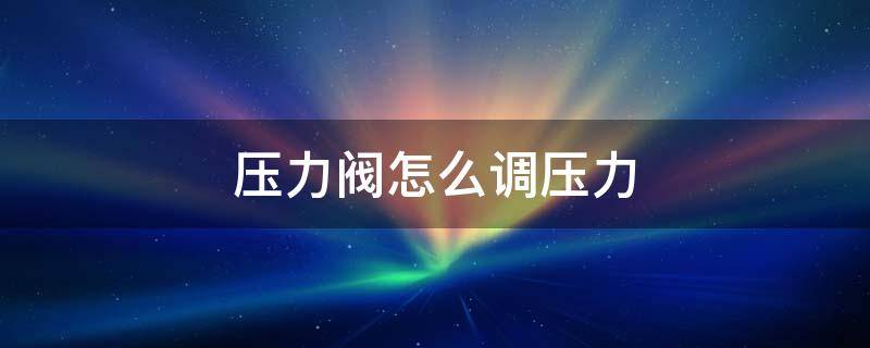 压力阀怎么调压力（压力阀怎么调压力高低）