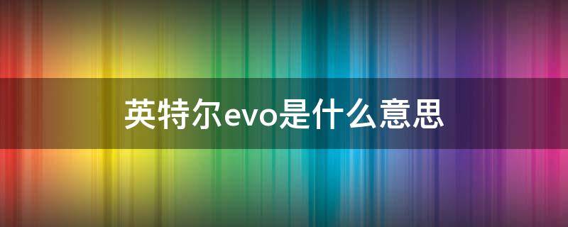 英特尔evo是什么意思 英特尔evo啥意思