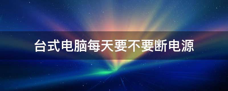 台式电脑每天要不要断电源 台式电脑每天要不要断电源贴吧
