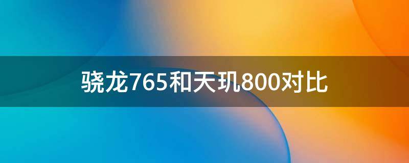 骁龙765和天玑800对比（骁龙765和天玑800对比哪个好）