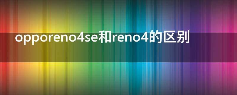 opporeno4se和reno4的区别 oppo reno4和opporeno4se有什么区别