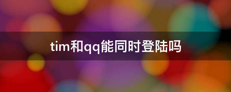 tim和qq能同时登陆吗（tim和qq能同时登陆吗 平板）