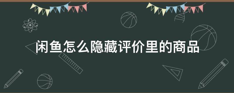 闲鱼怎么隐藏评价里的商品（闲鱼怎么隐藏卖家给我的评价）