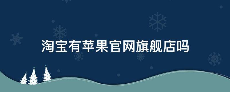 淘宝有苹果官网旗舰店吗（苹果有没有淘宝旗舰店）