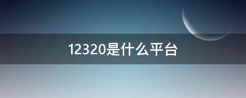 12320是什么平台（12320是什么网站）