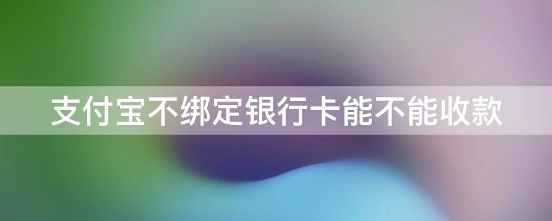 支付宝不绑定银行卡能不能收款 支付宝不绑定银行卡可以收账吗
