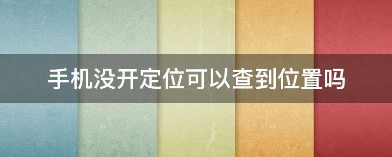 手机没开定位可以查到位置吗? 小米手机没开定位可以查到位置吗?