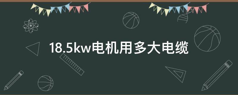 18.5kw电机用多大电缆（三相18.5kw电机用多大电缆）