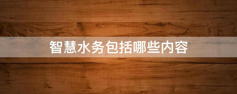 智慧水务包括哪些内容 智慧水务包括哪些内容具体思路和措施