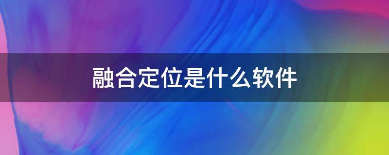 融合定位是什么软件（融合定位是哪个app）