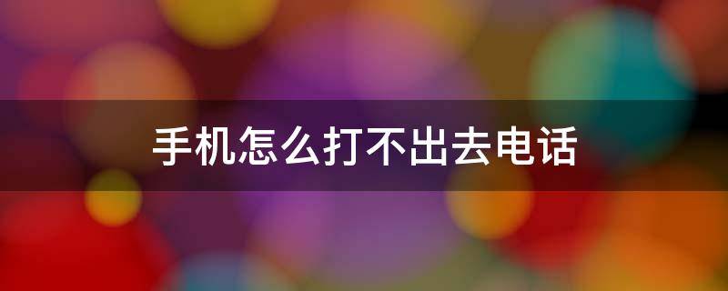 手机怎么打不出去电话（手机怎么打不出去电话了怎么回事）