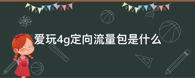 爱玩4g定向流量包是什么（爱玩4g定向流量包是干嘛的）