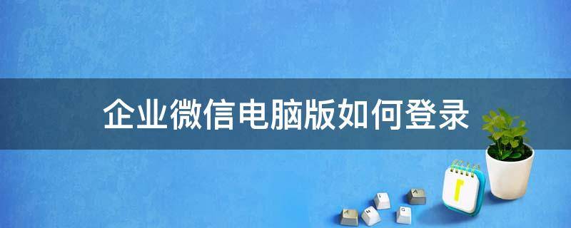 企业微信电脑版如何登录（企业微信电脑版登陆）