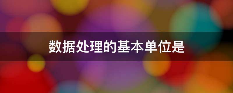 数据处理的基本单位是（数据结构数据处理的基本单位是）