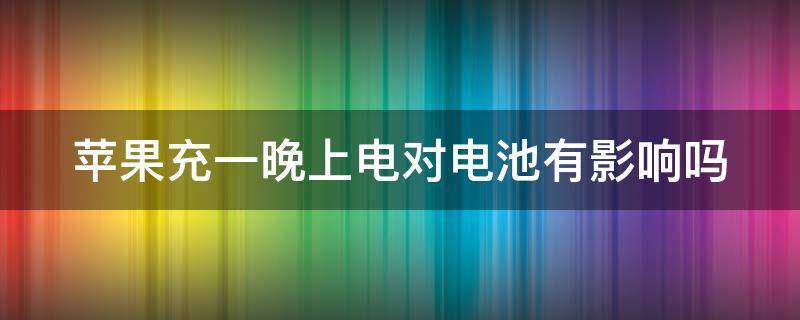 苹果充一晚上电对电池有影响吗（苹果充一晚上电会不会对电池有影响）
