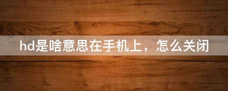 hd是啥意思在手机上，怎么关闭（hd是什么意思,怎么关闭手机）