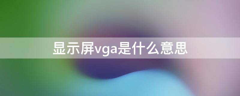 显示屏vga是什么意思 显示屏上vga是什么意思