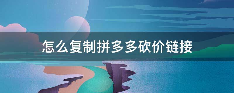 怎么复制拼多多砍价链接（怎么复制拼多多砍价链接图片展示）