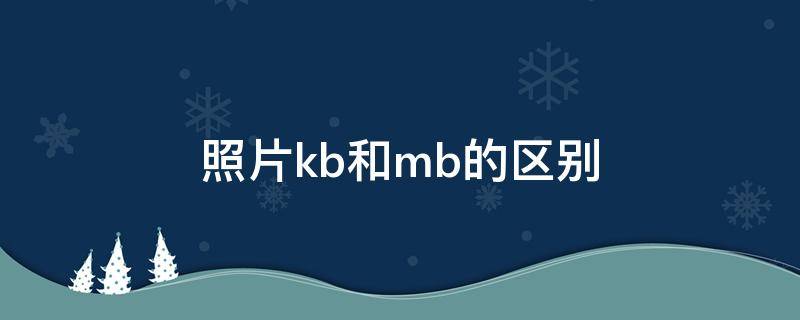 照片kb和mb的区别 照片kb和mb的区别哪个大