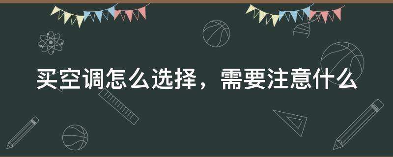 买空调怎么选择，需要注意什么 买空调怎么选择,需要注意什么买立式好还是挂机好