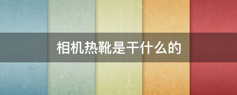 相机热靴是干什么的（数码相机热靴是什么）