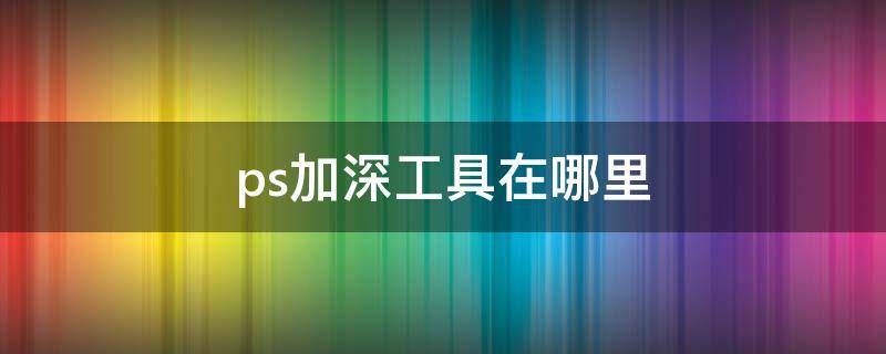ps加深工具在哪里（ps里的加深工具怎么用）