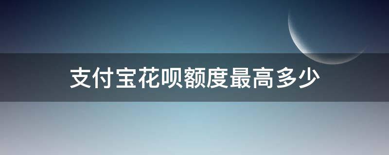 支付宝花呗额度最高多少（支付宝花呗最高额度是多少?）